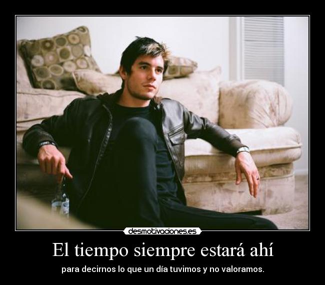 El tiempo siempre estará ahí - para decirnos lo que un día tuvimos y no valoramos.