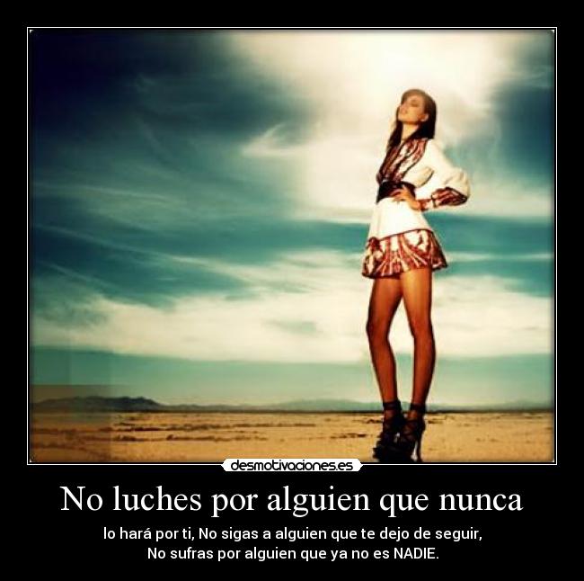 No luches por alguien que nunca - lo hará por ti, No sigas a alguien que te dejo de seguir,
No sufras por alguien que ya no es NADIE.