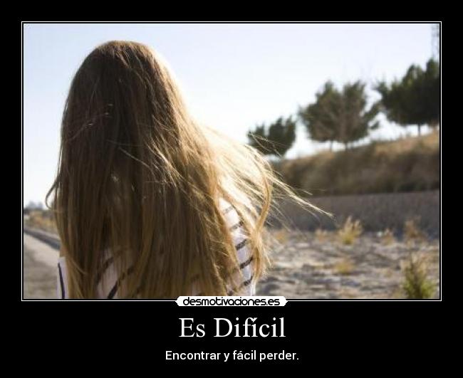 Es Difícil - Encontrar y fácil perder.