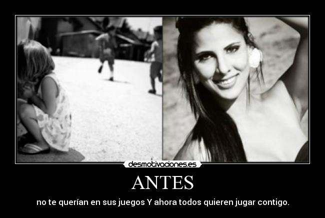 ANTES - no te querían en sus juegos Y ahora todos quieren jugar contigo.