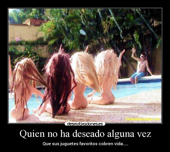 Quien no ha deseado alguna vez -