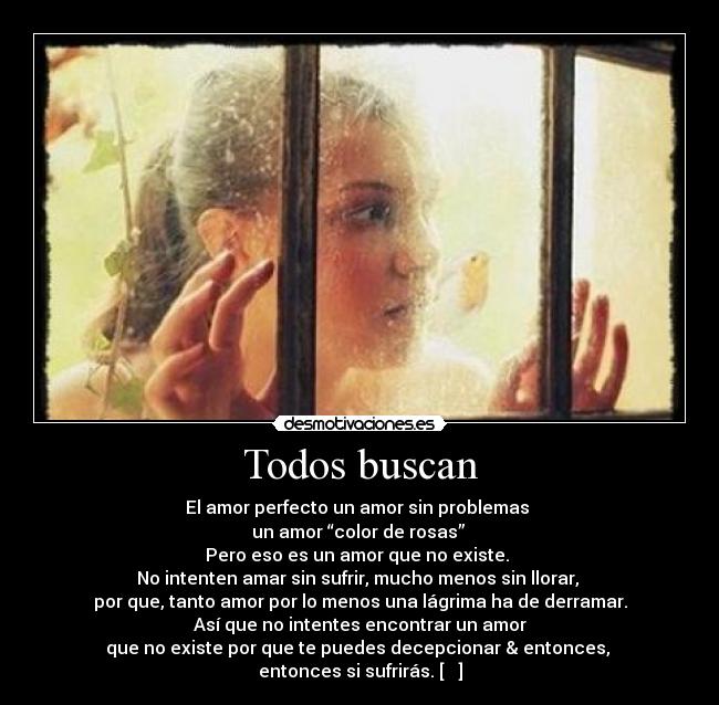 Todos buscan - El amor perfecto un amor sin problemas 
un amor “color de rosas” 
Pero eso es un amor que no existe. 
No intenten amar sin sufrir, mucho menos sin llorar, 
por que, tanto amor por lo menos una lágrima ha de derramar.
 Así que no intentes encontrar un amor 
que no existe por que te puedes decepcionar & entonces, 
entonces si sufrirás. [ ♥ ]
