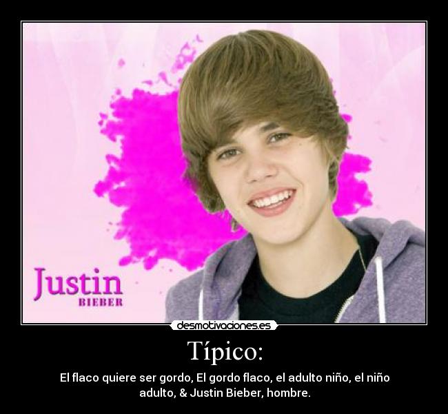 Típico: - El flaco quiere ser gordo, El gordo flaco, el adulto niño, el niño
adulto, & Justin Bieber, hombre.