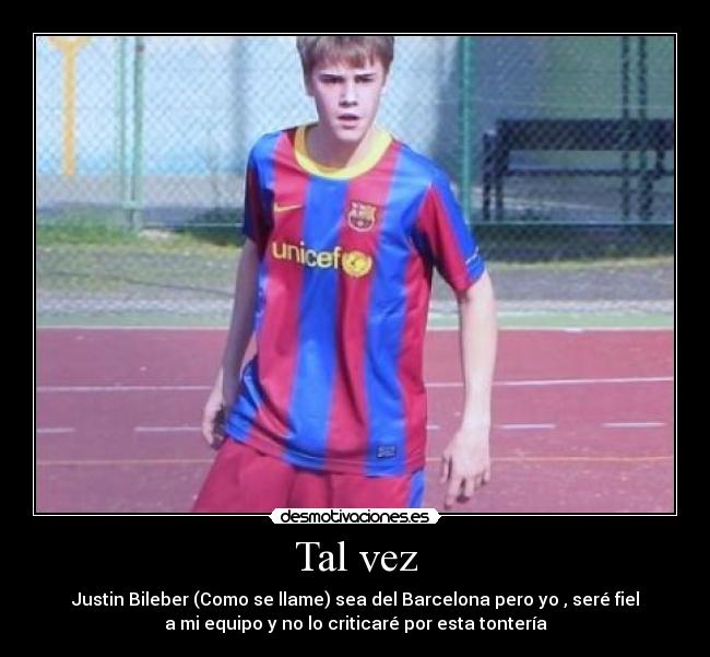 Tal vez - Justin Bileber (Como se llame) sea del Barcelona pero yo , seré fiel
a mi equipo y no lo criticaré por esta tontería