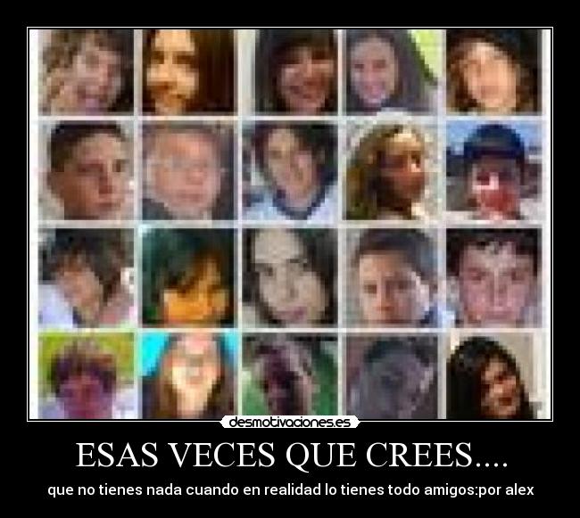 ESAS VECES QUE CREES.... - que no tienes nada cuando en realidad lo tienes todo amigos:por alex