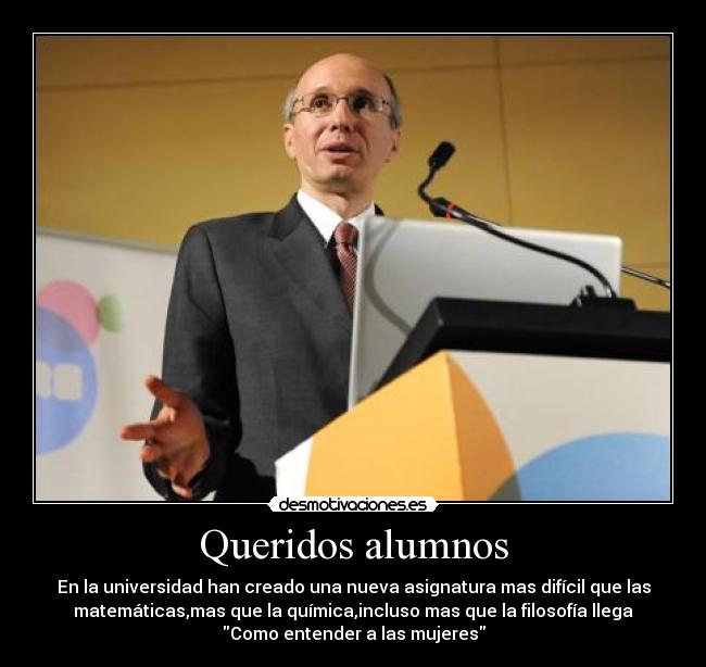 Queridos alumnos - En la universidad han creado una nueva asignatura mas difícil que las
matemáticas,mas que la química,incluso mas que la filosofía llega
Como entender a las mujeres