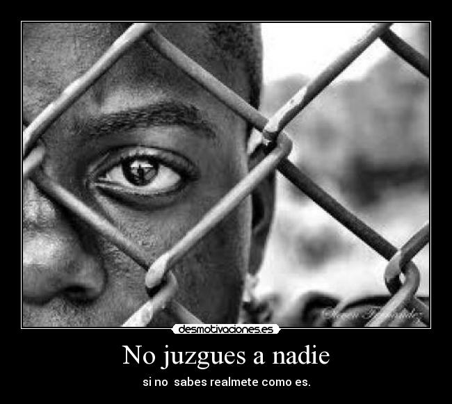 No juzgues a nadie - si no  sabes realmete como es.