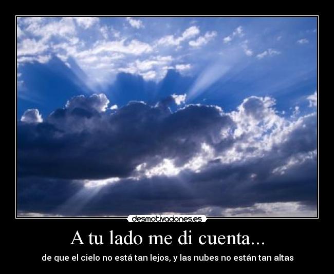 A tu lado me di cuenta... - de que el cielo no está tan lejos, y las nubes no están tan altas