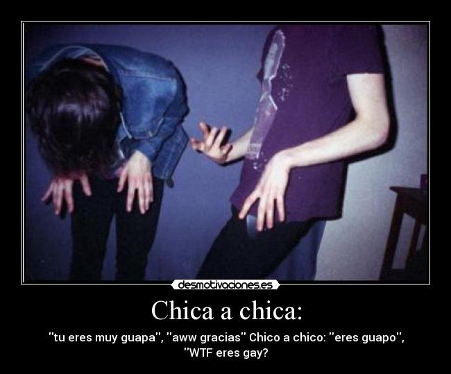 Chica a chica: - tu eres muy guapa, aww gracias Chico a chico: eres guapo, WTF eres gay?