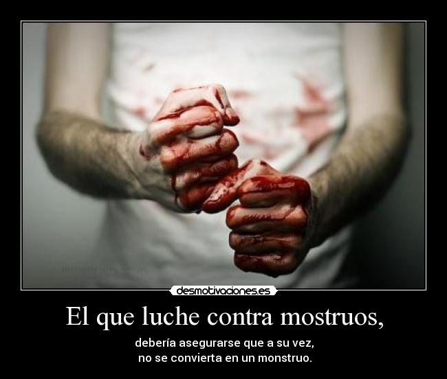 El que luche contra mostruos, - debería asegurarse que a su vez,
no se convierta en un monstruo.