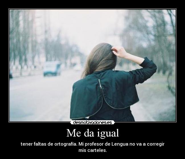 Me da igual - tener faltas de ortografía. Mi profesor de Lengua no va a corregir mis carteles.