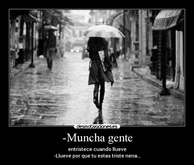 -Muncha gente - entristece cuando llueve
-Llueve por que tu estas triste nena...