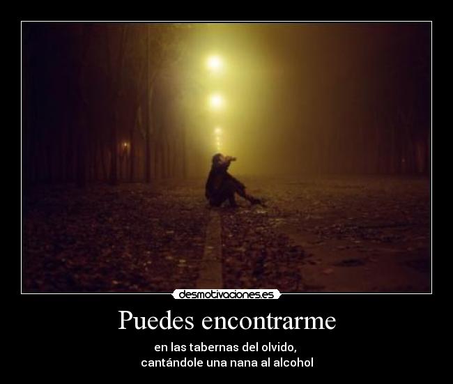 Puedes encontrarme - en las tabernas del olvido,
cantándole una nana al alcohol