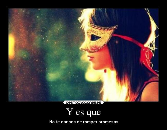 Y es que - No te cansas de romper promesas