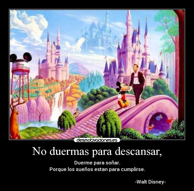 No duermas para descansar, - Duerme para soñar.
Porque los sueños estan para cumplirse.

                                                                                         -Walt Disney-