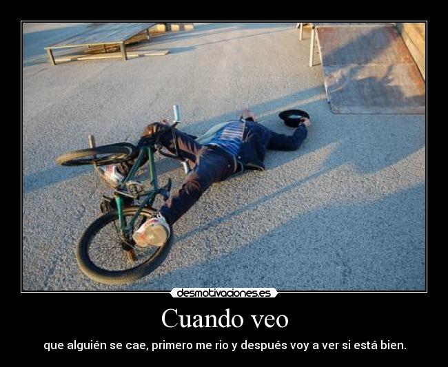 Cuando veo - que alguién se cae, primero me rio y después voy a ver si está bien.