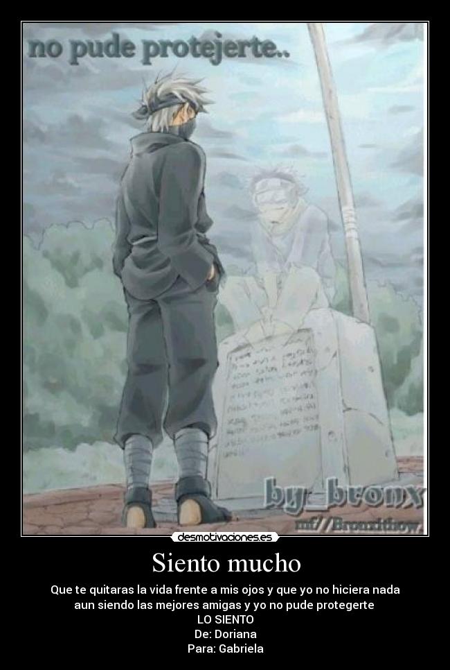 Siento mucho - Que te quitaras la vida frente a mis ojos y que yo no hiciera nada
aun siendo las mejores amigas y yo no pude protegerte 
LO SIENTO
De: Doriana
Para: Gabriela