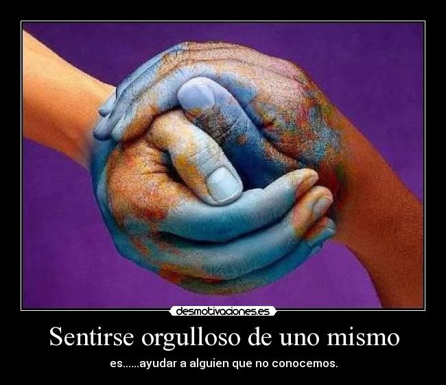 Sentirse orgulloso de uno mismo - es......ayudar a alguien que no conocemos.