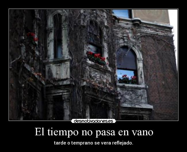 El tiempo no pasa en vano - tarde o temprano se vera reflejado.