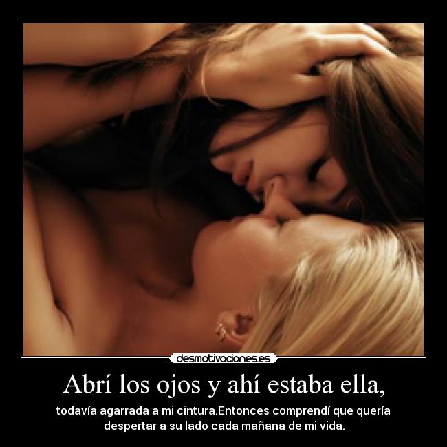 Abrí los ojos y ahí estaba ella, - todavía agarrada a mi cintura.Entonces comprendí que quería
despertar a su lado cada mañana de mi vida.