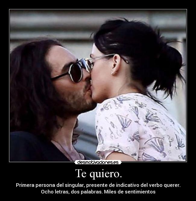 Te quiero. - Primera persona del singular, presente de indicativo del verbo querer.
Ocho letras, dos palabras. Miles de sentimientos