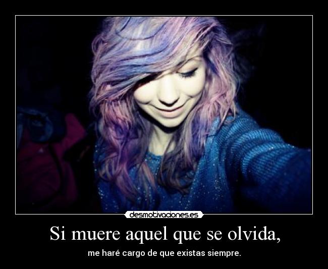 Si muere aquel que se olvida, - me haré cargo de que existas siempre.
