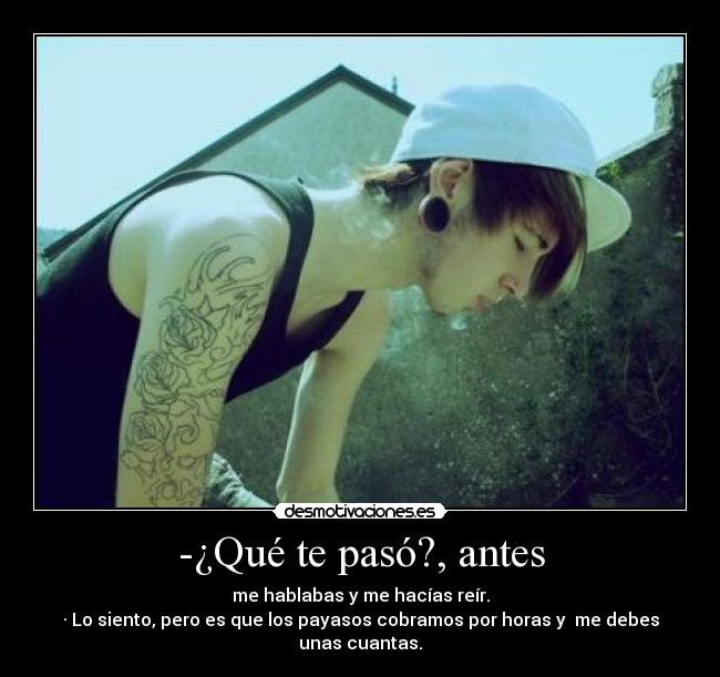-¿Qué te pasó?, antes - me hablabas y me hacías reír.
· Lo siento, pero es que los payasos cobramos por horas y me debes unas cuantas.