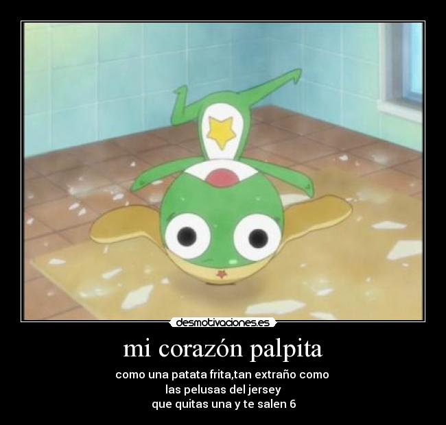 mi corazón palpita - como una patata frita,tan extraño como
las pelusas del jersey
que quitas una y te salen 6