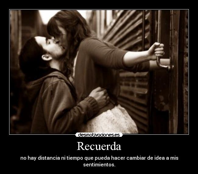 Recuerda - no hay distancia ni tiempo que pueda hacer cambiar de idea a mis sentimientos.