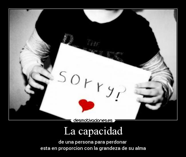 La capacidad - de una persona para perdonar
esta en proporcion con la grandeza de su alma