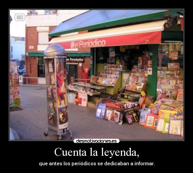 Cuenta la leyenda, - que antes los periódicos se dedicaban a informar.