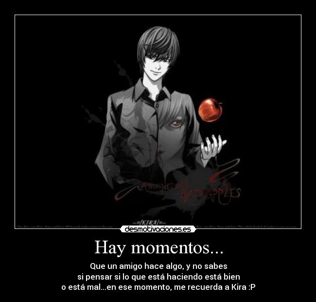 Hay momentos... - Que un amigo hace algo, y no sabes
si pensar si lo que está haciendo está bien
o está mal...en ese momento, me recuerda a Kira :P