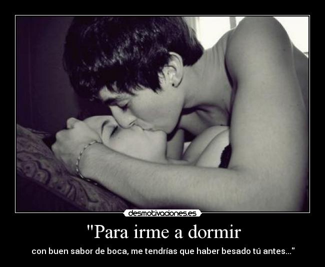 Para irme a dormir - con buen sabor de boca, me tendrías que haber besado tú antes...