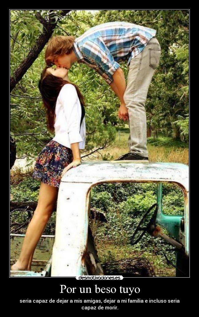 Por un beso tuyo - seria capaz de dejar a mis amigas, dejar a mi familia e incluso seria capaz de morir.