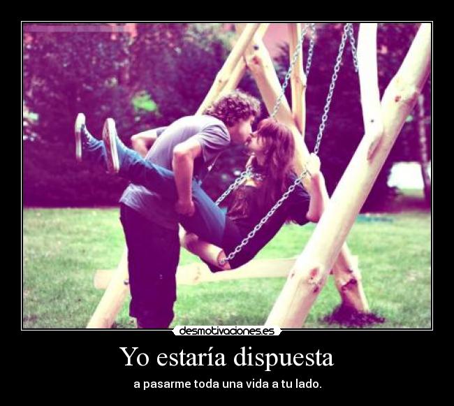 Yo estaría dispuesta - a pasarme toda una vida a tu lado.