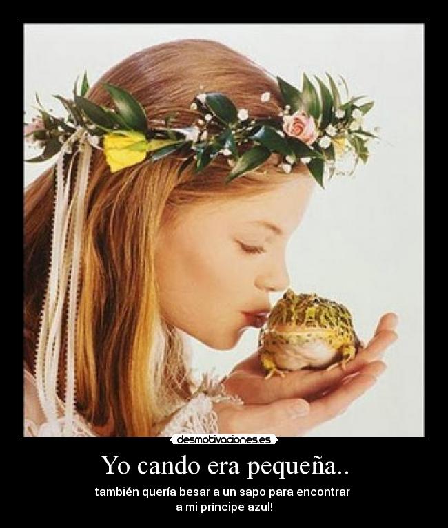 Yo cando era pequeña.. - también quería besar a un sapo para encontrar
a mi príncipe azul!♥