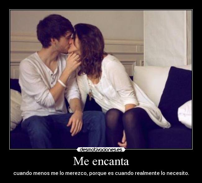 Me encanta - cuando menos me lo merezco, porque es cuando realmente lo necesito.