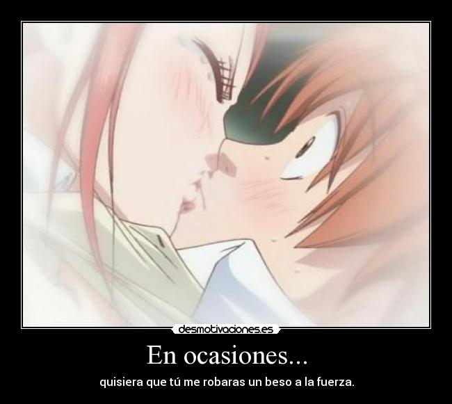 En ocasiones... - quisiera que tú me robaras un beso a la fuerza.