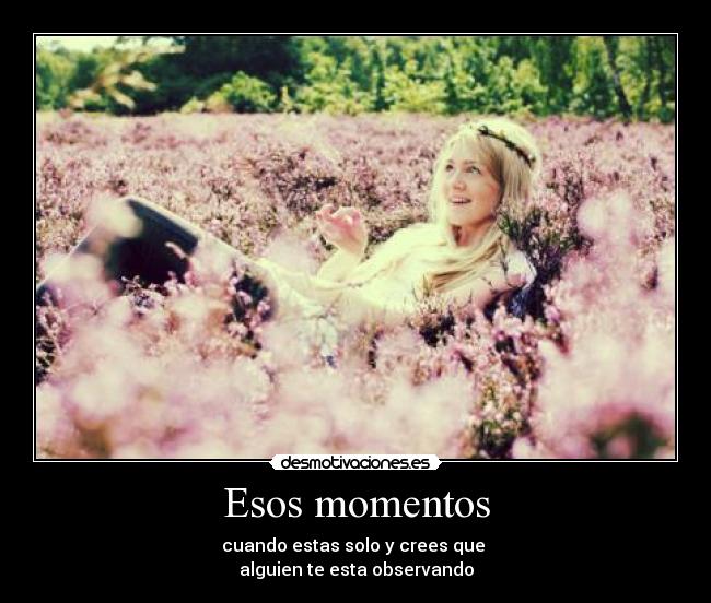 Esos momentos - cuando estas solo y crees que 
alguien te esta observando