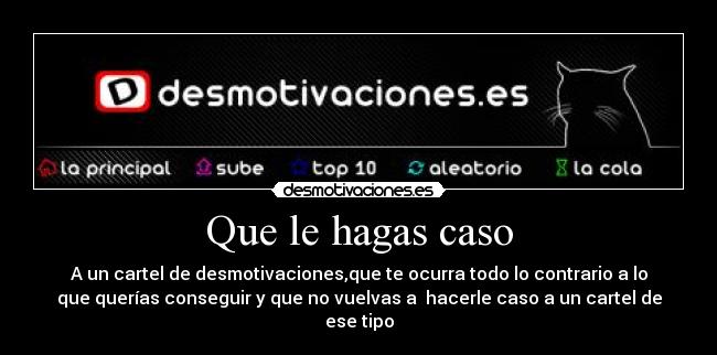 Que le hagas caso - A un cartel de desmotivaciones,que te ocurra todo lo contrario a lo
que querías conseguir y que no vuelvas a  hacerle caso a un cartel de
ese tipo