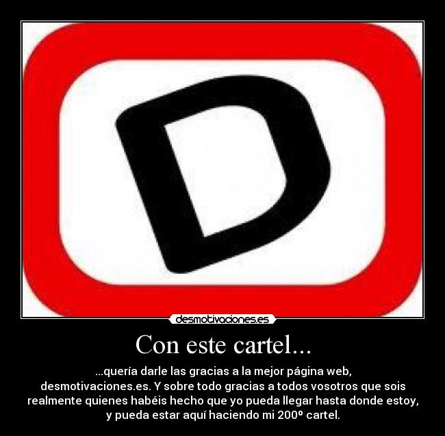 Con este cartel... - ...quería darle las gracias a la mejor página web,
desmotivaciones.es. Y sobre todo gracias a todos vosotros que sois
realmente quienes habéis hecho que yo pueda llegar hasta donde estoy,
y pueda estar aquí haciendo mi 200º cartel.