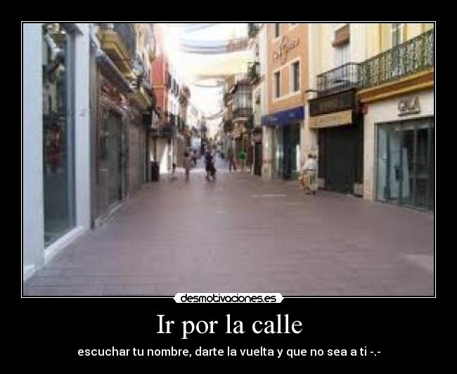 Ir por la calle - escuchar tu nombre, darte la vuelta y que no sea a ti -.-