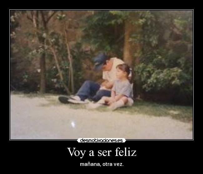 Voy a ser feliz - mañana, otra vez.