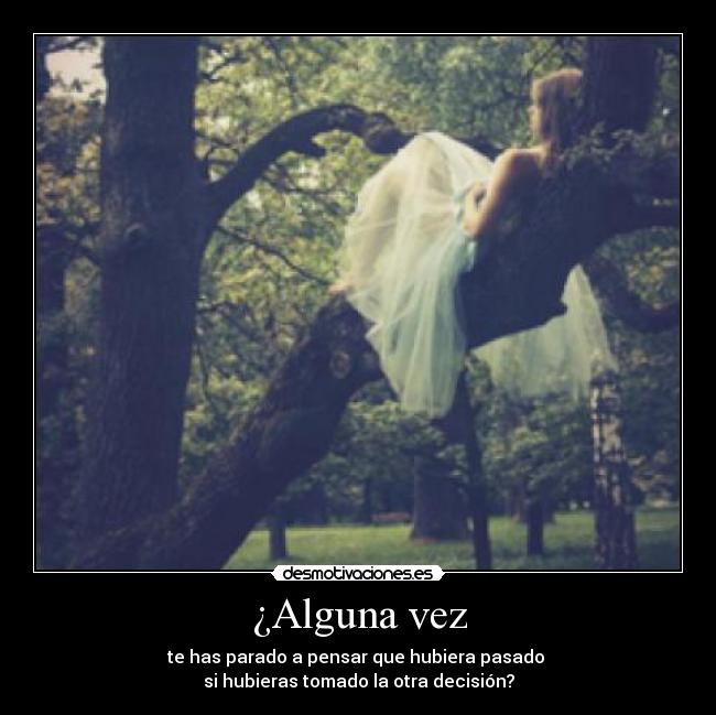 ¿Alguna vez - te has parado a pensar que hubiera pasado 
si hubieras tomado la otra decisión?