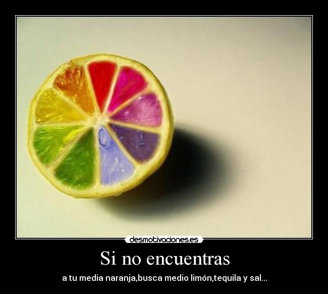 Si no encuentras - a tu media naranja,busca medio limón,tequila y sal...