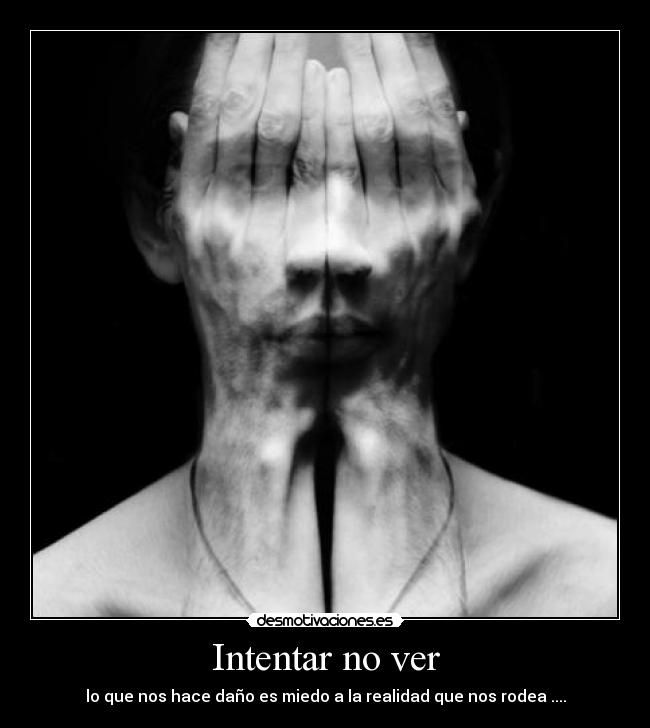 Intentar no ver - lo que nos hace daño es miedo a la realidad que nos rodea ....