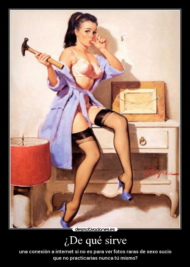 ¿De qué sirve - una conexión a internet si no es para ver fotos raras de sexo sucio
que no practicarias nunca tú mismo?