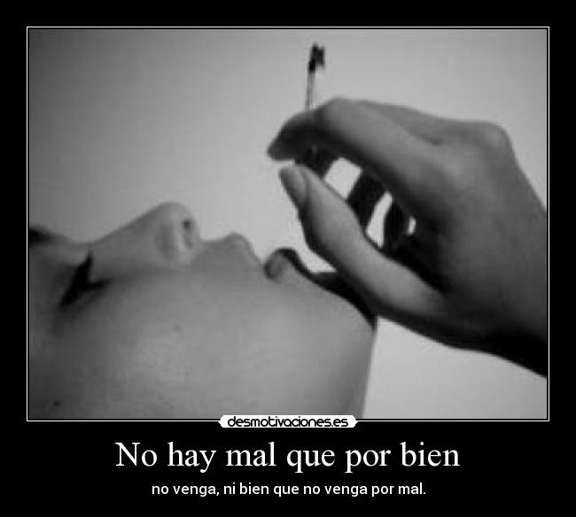 No hay mal que por bien - no venga, ni bien que no venga por mal.