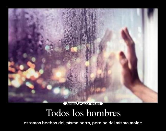 Todos los hombres - estamos hechos del mismo barro, pero no del mismo molde.