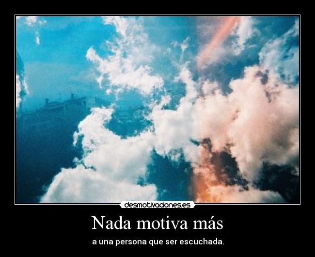 Nada motiva más - a una persona que ser escuchada.